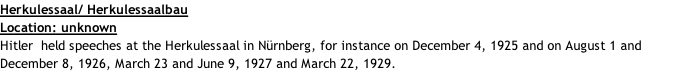 Herkulessaal/ Herkulessaalbau Location: unknown Hitler  held speeches at the Herkulessaal in Nürnberg, for instance on December 4, 1925 and on August 1 and December 8, 1926, March 23 and June 9, 1927 and March 22, 1929.