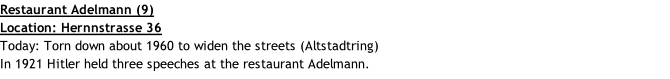 Restaurant Adelmann (9) Location: Hernnstrasse 36 Today: Torn down about 1960 to widen the streets (Altstadtring) In 1921 Hitler held three speeches at the restaurant Adelmann.