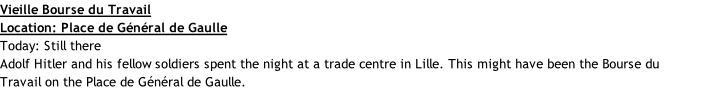 Vieille Bourse du Travail Location: Place de Général de Gaulle Today: Still there Adolf Hitler and his fellow soldiers spent the night at a trade centre in Lille. This might have been the Bourse du Travail on the Place de Général de Gaulle.