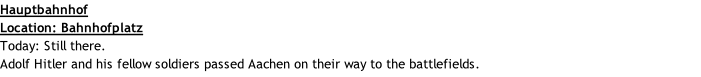 Hauptbahnhof  Location: Bahnhofplatz Today: Still there. Adolf Hitler and his fellow soldiers passed Aachen on their way to the battlefields.