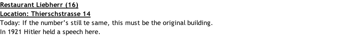 Restaurant Liebherr (16) Location: Thierschstrasse 14 Today: If the number’s still te same, this must be the original building. In 1921 Hitler held a speech here.